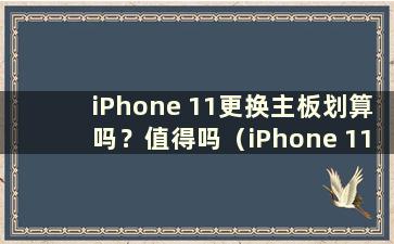 iPhone 11更换主板划算吗？值得吗（iPhone 11换主板要多少钱）